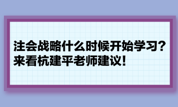 注會戰(zhàn)略什么時候開始學(xué)習(xí)？來看杭建平老師建議！