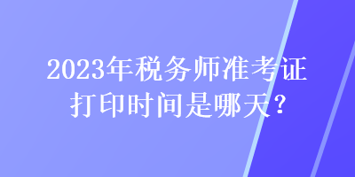 2023年稅務(wù)師準(zhǔn)考證打印時(shí)間是哪天？