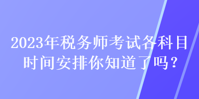 2023年稅務(wù)師考試各科目時(shí)間安排你知道了嗎？