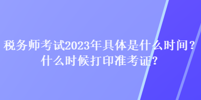 稅務(wù)師考試2023年具體是什么時(shí)間？什么時(shí)候打印準(zhǔn)考證？