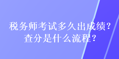 稅務(wù)師考試多久出成績(jī)？查分是什么流程？