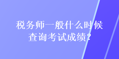 稅務師一般什么時候查詢考試成績？