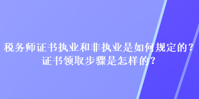 稅務(wù)師證書執(zhí)業(yè)和非執(zhí)業(yè)是如何規(guī)定的？證書領(lǐng)取步驟是怎樣的？