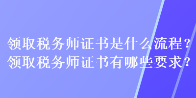 領(lǐng)取稅務(wù)師證書(shū)是什么流程？領(lǐng)取稅務(wù)師證書(shū)有哪些要求？