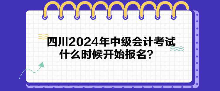 四川2024年中級會計考試什么時候開始報名？