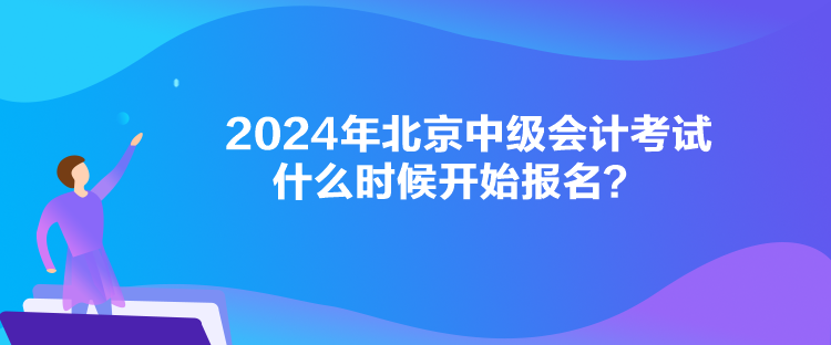 2024年北京中級(jí)會(huì)計(jì)考試什么時(shí)候開(kāi)始報(bào)名？