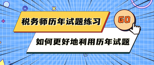 稅務(wù)師考試歷年試題快練練！如何更好地利用歷年試題？