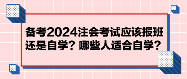 備考2024注會(huì)考試應(yīng)該報(bào)班還是自學(xué)？哪些人適合自學(xué)？