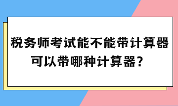 稅務(wù)師考試能不能帶計(jì)算器？可以帶哪種計(jì)算器？