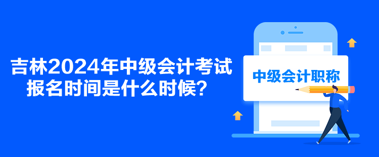 吉林2024年中級會計考試報名時間是什么時候？