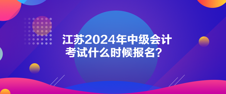 江蘇2024年中級(jí)會(huì)計(jì)考試什么時(shí)候報(bào)名？