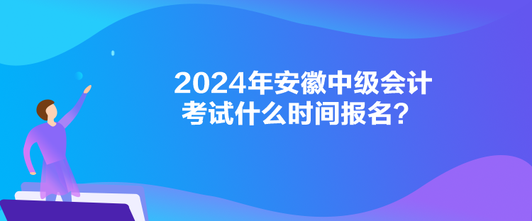 2024年安徽中級會計考試什么時間報名？