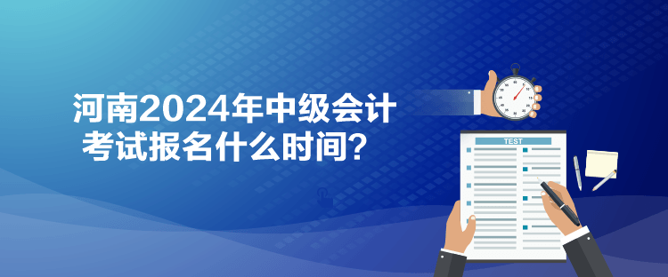 河南2024年中級會計考試報名什么時間？