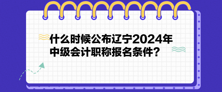 什么時(shí)候公布遼寧2024年中級(jí)會(huì)計(jì)職稱報(bào)名條件？