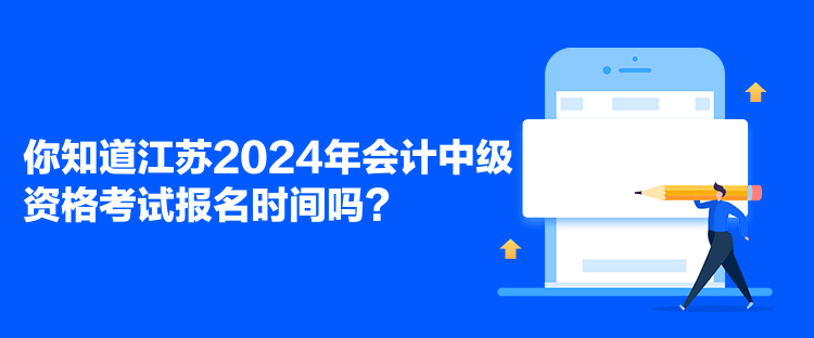 你知道江蘇2024年會計中級資格考試報名時間嗎？