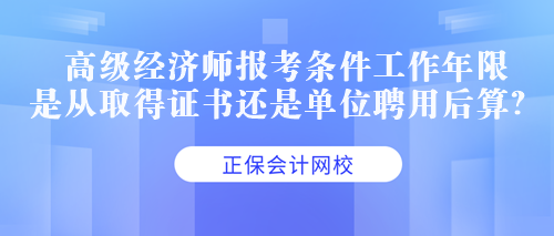 高級(jí)經(jīng)濟(jì)師報(bào)考條件工作年限是從取得證書還是單位聘用后算？