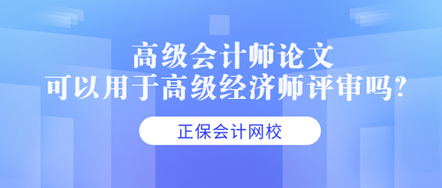 高級(jí)會(huì)計(jì)師論文可以用于高級(jí)經(jīng)濟(jì)師評(píng)審嗎？