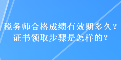 稅務(wù)師合格成績有效期多久？證書領(lǐng)取步驟是怎樣的？