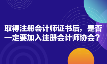 取得注冊會(huì)計(jì)師證書后，是否一定要加入注冊會(huì)計(jì)師協(xié)會(huì)？