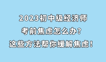 2023初中級經(jīng)濟(jì)師考前焦慮怎么辦？這些方法幫你緩解焦慮！