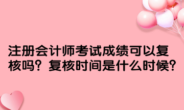 注冊會計(jì)師考試成績可以復(fù)核嗎？復(fù)核時(shí)間是什么時(shí)候？