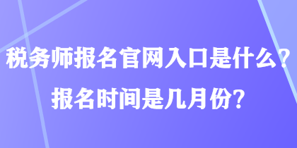 稅務(wù)師報(bào)名官網(wǎng)入口是什么？報(bào)名時(shí)間是幾月份？