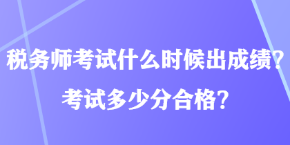 稅務(wù)師考試什么時(shí)候出成績(jī)？考試多少分合格？