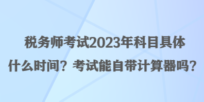 稅務(wù)師考試2023年科目具體什么時間？考試能自帶計算器嗎？