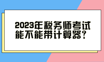 2023年稅務(wù)師考試能不能帶計(jì)算器？