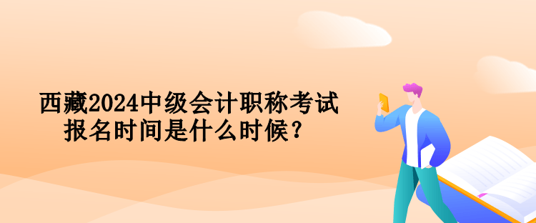 西藏2024中級(jí)會(huì)計(jì)職稱考試報(bào)名時(shí)間是什么時(shí)候？