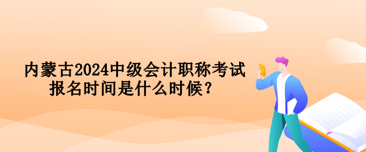 內蒙古2024中級會計職稱考試報名時間是什么時候？