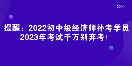 提醒：2022初中級經(jīng)濟師補考學(xué)員 2023年考試千萬別棄考！