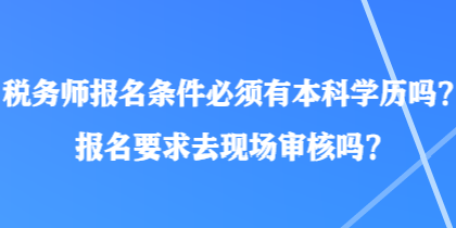 稅務(wù)師報(bào)名條件必須有本科學(xué)歷嗎？報(bào)名要求去現(xiàn)場(chǎng)審核嗎？