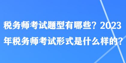 稅務(wù)師考試題型有哪些？2023年稅務(wù)師考試形式是什么樣的？