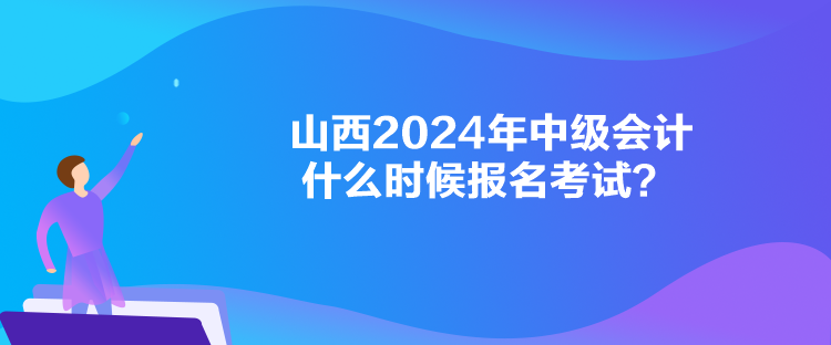 山西2024年中級(jí)會(huì)計(jì)什么時(shí)候報(bào)名考試？