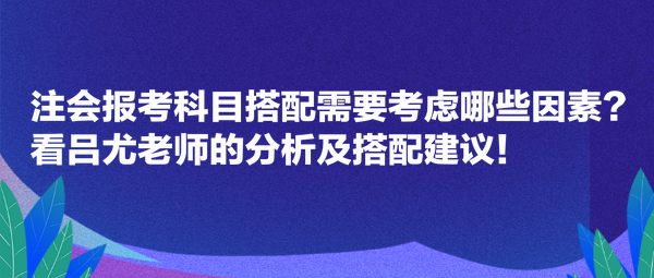 注會報考科目搭配需要考慮哪些因素？看呂尤老師的分析及搭配建議！