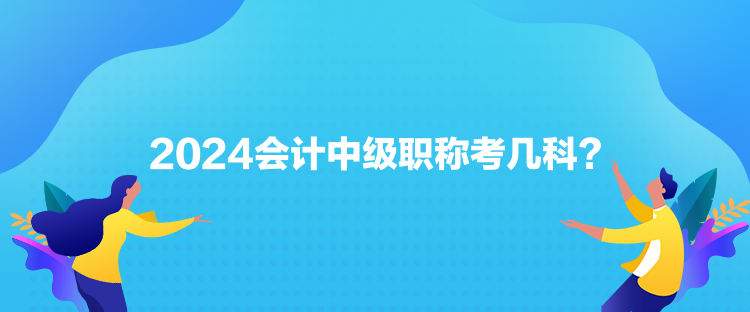 2024會計(jì)中級職稱考幾科？