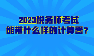 2023稅務(wù)師考試能帶什么樣的計(jì)算器？