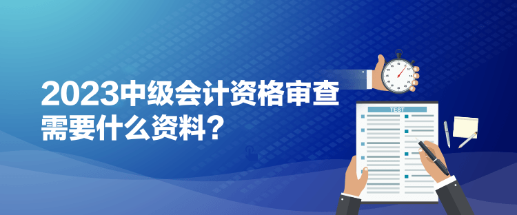 2023中級(jí)會(huì)計(jì)資格審查需要什么資料？