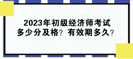 2023年初級(jí)經(jīng)濟(jì)師考試多少分及格？有效期多久？