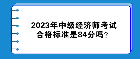 2023年中級經(jīng)濟師考試合格標準是84分嗎？