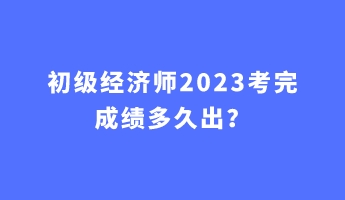 初級(jí)經(jīng)濟(jì)師2023考完成績多久出？