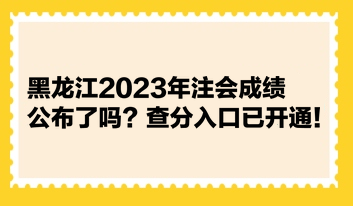 黑龍江2023年注會成績公布了嗎？查分入口已開通！