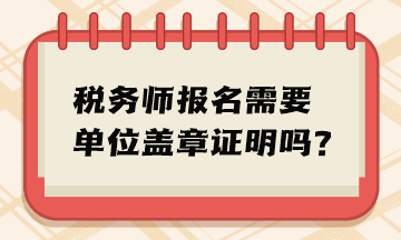 稅務(wù)師報名需要單位蓋章證明嗎？