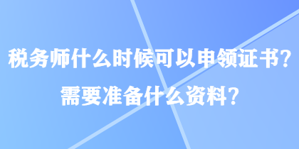 稅務(wù)師什么時候可以申領(lǐng)證書？需要準(zhǔn)備什么資料？