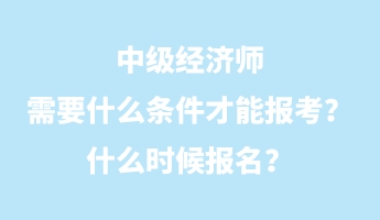 中級(jí)經(jīng)濟(jì)師需要什么條件才能報(bào)考？什么時(shí)候報(bào)名？