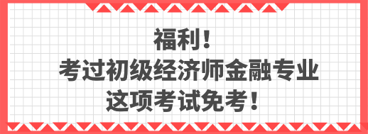 福利！考過(guò)初級(jí)經(jīng)濟(jì)師金融專(zhuān)業(yè) 這項(xiàng)考試免考！