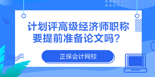 計劃評高級經(jīng)濟師職稱 要提前準(zhǔn)備論文嗎？