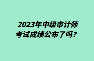 2023年中級審計師考試成績公布了嗎？