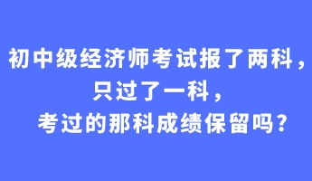 初中級(jí)經(jīng)濟(jì)師考試報(bào)了兩科，只過(guò)了一科，考過(guò)的那科成績(jī)保留嗎_